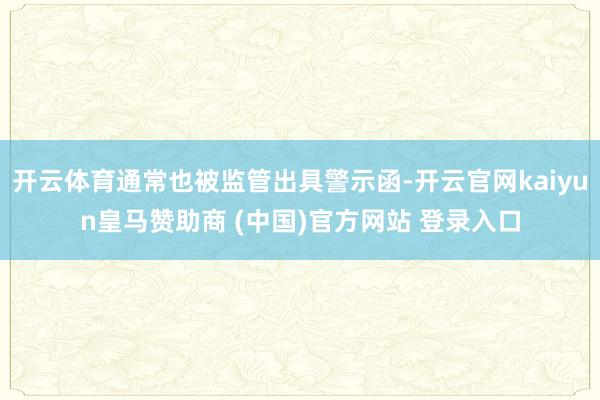 开云体育通常也被监管出具警示函-开云官网kaiyun皇马赞助商 (中国)官方网站 登录入口