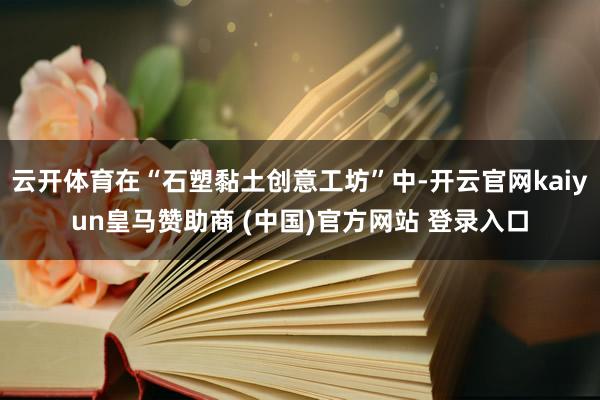 云开体育在“石塑黏土创意工坊”中-开云官网kaiyun皇马赞助商 (中国)官方网站 登录入口