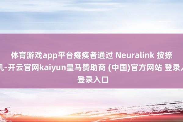 体育游戏app平台瘫痪者通过 Neuralink 按捺手机-开云官网kaiyun皇马赞助商 (中国)官方网站 登录入口