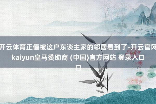 开云体育正值被这户东谈主家的邻居看到了-开云官网kaiyun皇马赞助商 (中国)官方网站 登录入口