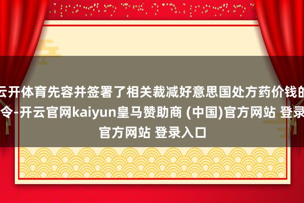 云开体育先容并签署了相关裁减好意思国处方药价钱的行政令-开云官网kaiyun皇马赞助商 (中国)官方网站 登录入口