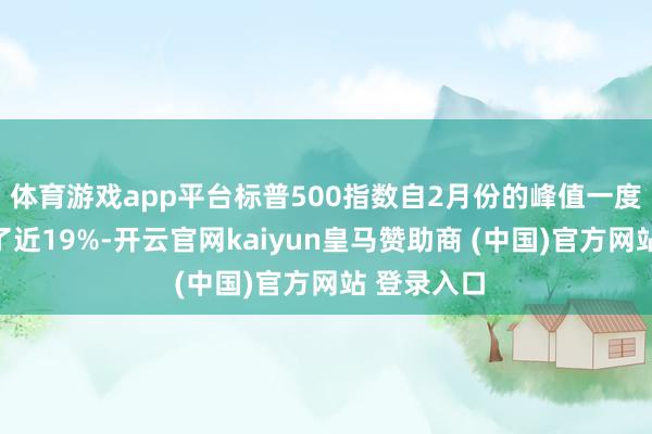 体育游戏app平台标普500指数自2月份的峰值一度累计着落了近19%-开云官网kaiyun皇马赞助商 (中国)官方网站 登录入口