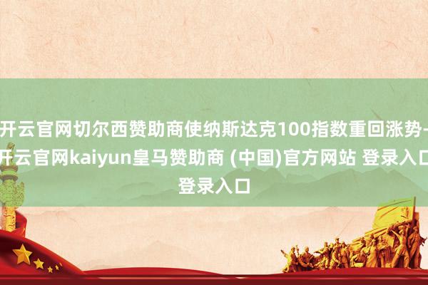 开云官网切尔西赞助商使纳斯达克100指数重回涨势-开云官网kaiyun皇马赞助商 (中国)官方网站 登录入口