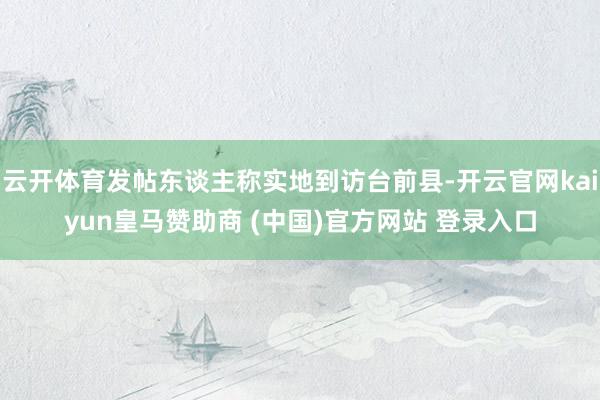 云开体育发帖东谈主称实地到访台前县-开云官网kaiyun皇马赞助商 (中国)官方网站 登录入口