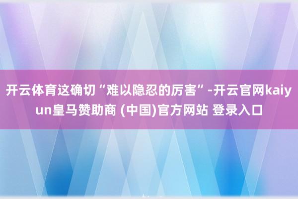开云体育这确切“难以隐忍的厉害”-开云官网kaiyun皇马赞助商 (中国)官方网站 登录入口