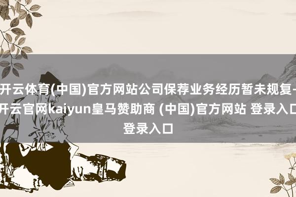 开云体育(中国)官方网站公司保荐业务经历暂未规复-开云官网kaiyun皇马赞助商 (中国)官方网站 登录入口