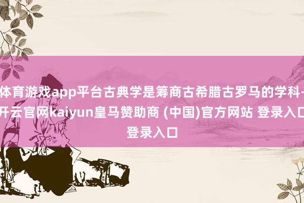 体育游戏app平台古典学是筹商古希腊古罗马的学科-开云官网kaiyun皇马赞助商 (中国)官方网站 登录入口