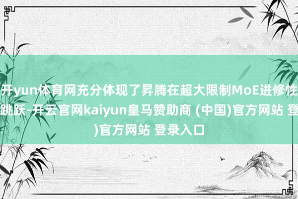 开yun体育网充分体现了昇腾在超大限制MoE进修性能上的跳跃-开云官网kaiyun皇马赞助商 (中国)官方网站 登录入口
