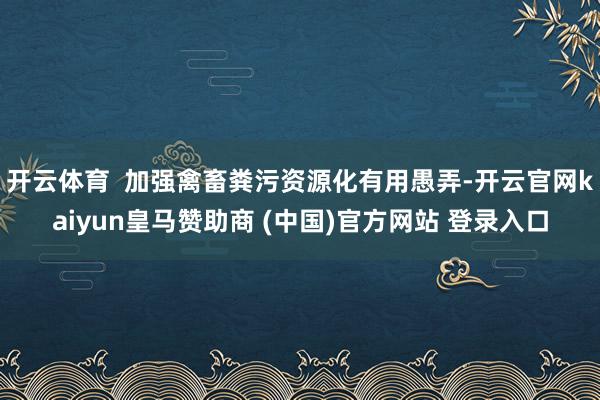 开云体育 加强禽畜粪污资源化有用愚弄-开云官网kaiyun皇马赞助商 (中国)官方网站 登录入口