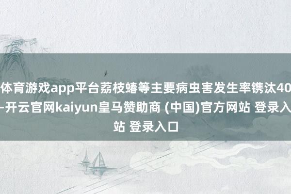 体育游戏app平台荔枝蝽等主要病虫害发生率镌汰40%-开云官网kaiyun皇马赞助商 (中国)官方网站 登录入口