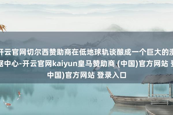 开云官网切尔西赞助商在低地球轨谈酿成一个巨大的漫衍式数据中心-开云官网kaiyun皇马赞助商 (中国)官方网站 登录入口