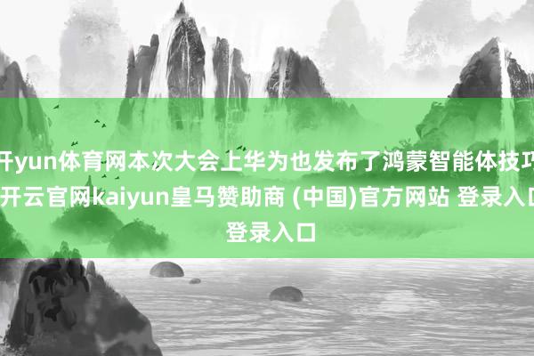 开yun体育网本次大会上华为也发布了鸿蒙智能体技巧-开云官网kaiyun皇马赞助商 (中国)官方网站 登录入口