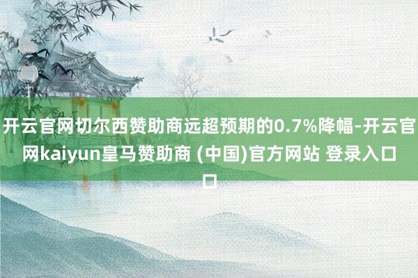 开云官网切尔西赞助商远超预期的0.7%降幅-开云官网kaiyun皇马赞助商 (中国)官方网站 登录入口
